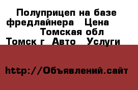 Полуприцеп на базе фредлайнера › Цена ­ 1 300 - Томская обл., Томск г. Авто » Услуги   